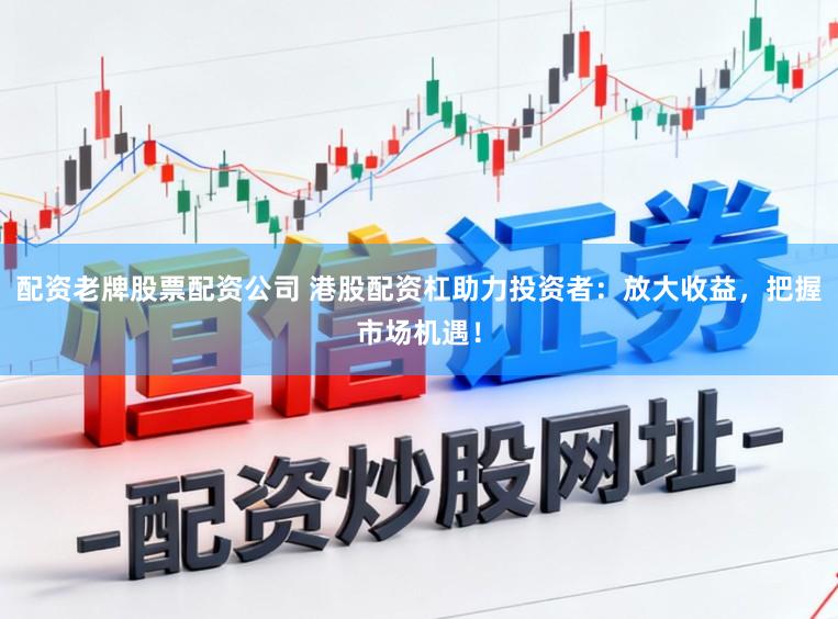 配资老牌股票配资公司 港股配资杠助力投资者：放大收益，把握市场机遇！