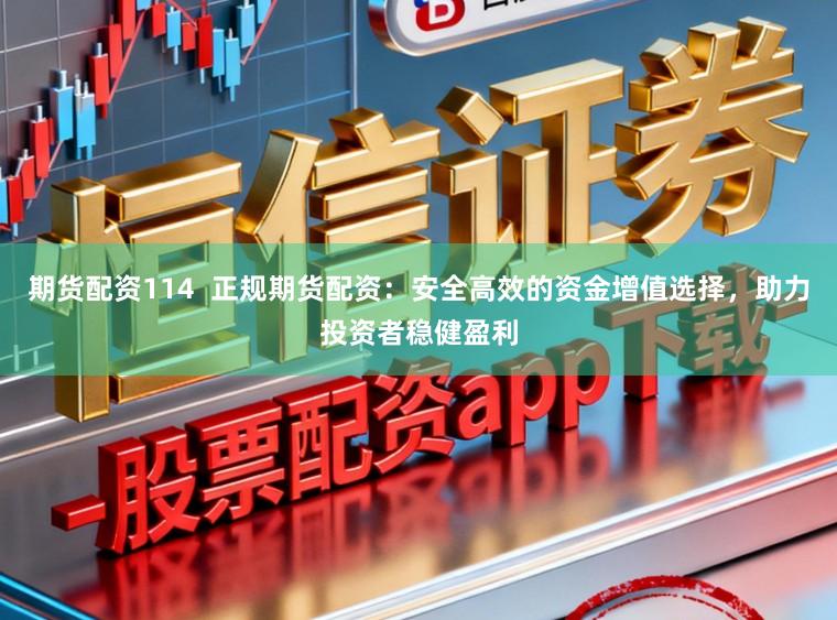期货配资114  正规期货配资：安全高效的资金增值选择，助力投资者稳健盈利