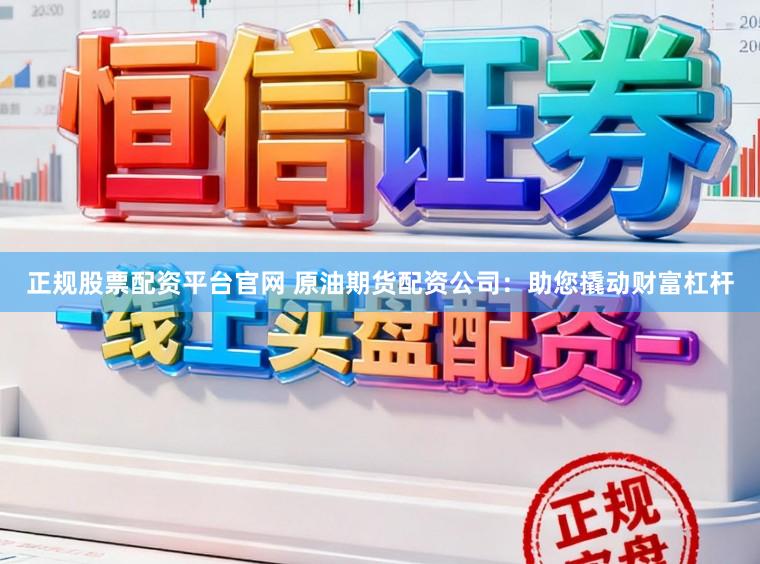正规股票配资平台官网 原油期货配资公司：助您撬动财富杠杆