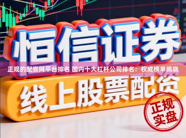 正规的配资网平台排名 国内十大杠杆公司排名：权威榜单揭晓