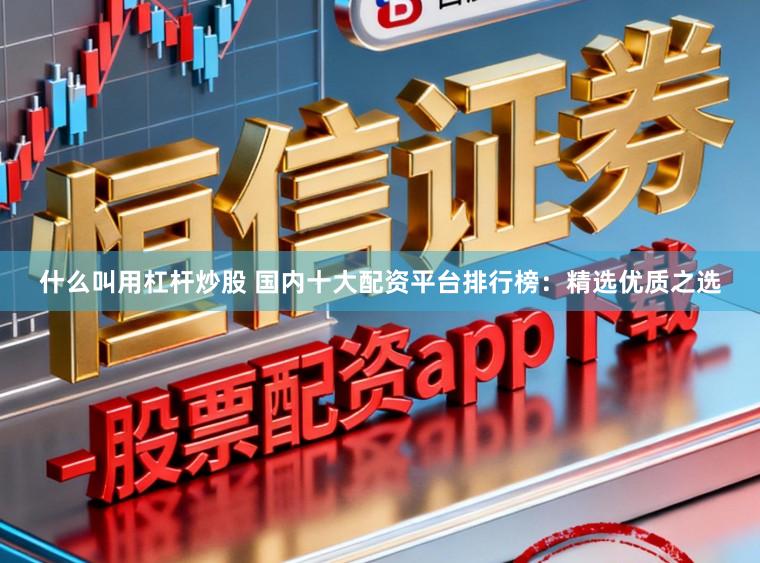 什么叫用杠杆炒股 国内十大配资平台排行榜：精选优质之选