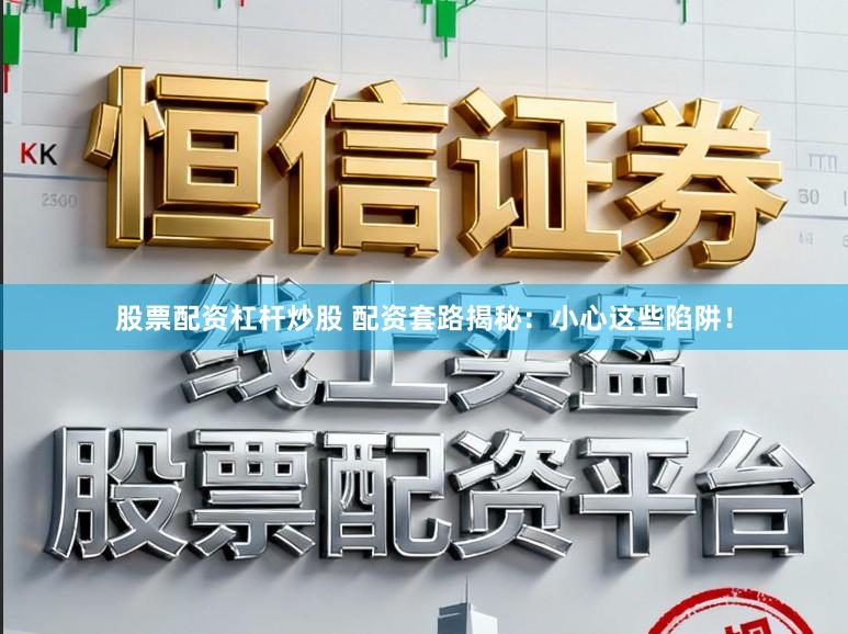 股票配资杠杆炒股 配资套路揭秘：小心这些陷阱！
