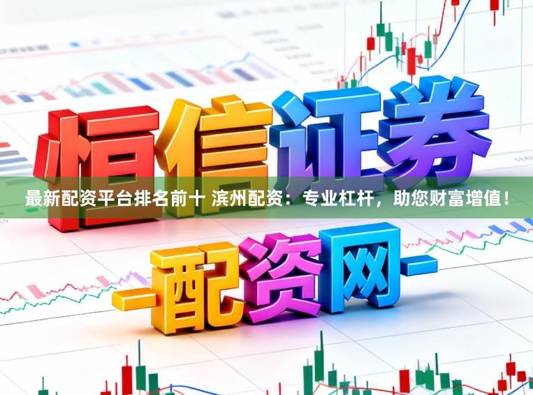 最新配资平台排名前十 滨州配资：专业杠杆，助您财富增值！