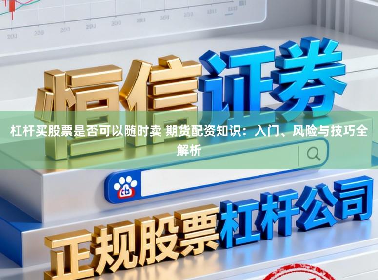 杠杆买股票是否可以随时卖 期货配资知识：入门、风险与技巧全解析