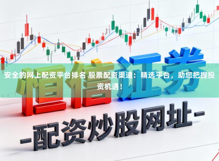 安全的网上配资平台排名 股票配资渠道：精选平台，助您把握投资机遇！
