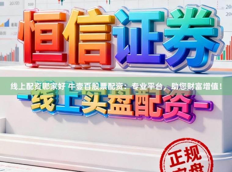 线上配资哪家好 牛壹百股票配资：专业平台，助您财富增值！