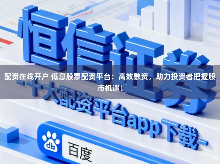 配资在线开户 低息股票配资平台：高效融资，助力投资者把握股市机遇！