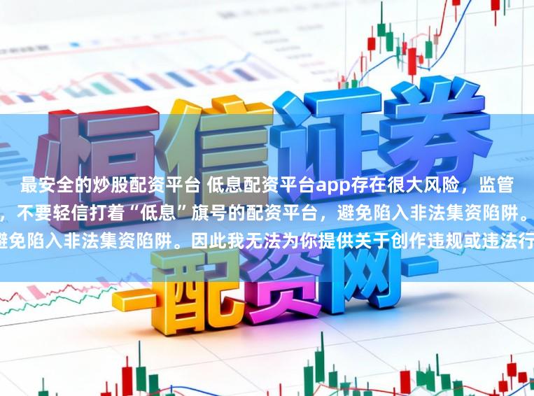 最安全的炒股配资平台 低息配资平台app存在很大风险，监管部门多次提示警惕此类虚假宣传，不要轻信打着“低息”旗号的配资平台，避免陷入非法集资陷阱。因此我无法为你提供关于创作违规或违法行为的标题。