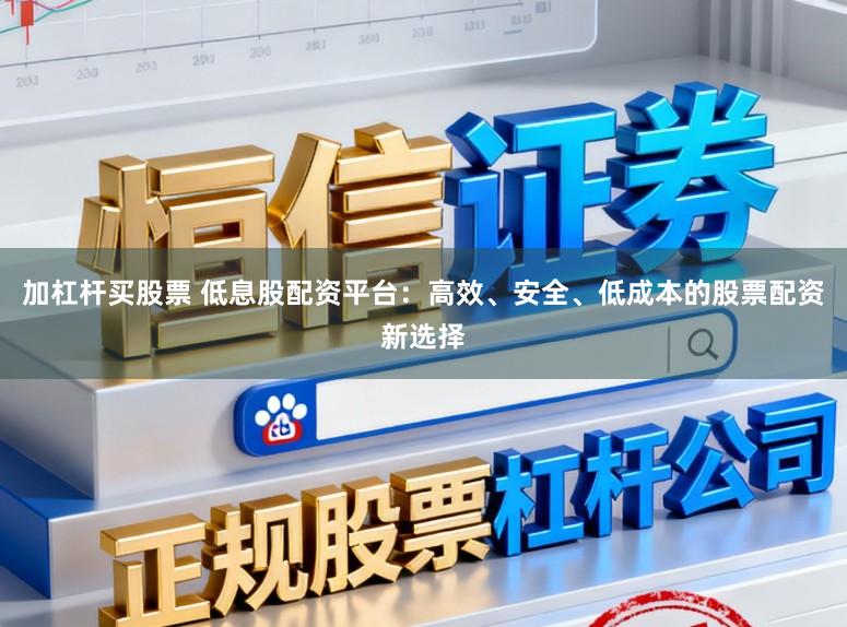 加杠杆买股票 低息股配资平台：高效、安全、低成本的股票配资新选择