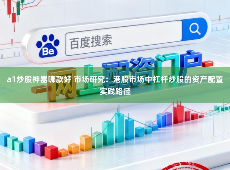 a1炒股神器哪款好 市场研究：港股市场中杠杆炒股的资产配置实践路径