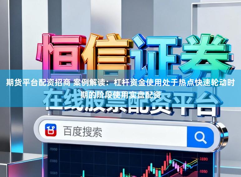 期货平台配资招商 案例解读：杠杆资金使用处于热点快速轮动时期的阶段使用实盘配资