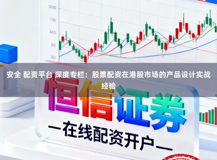 安全 配资平台 深度专栏：股票配资在港股市场的产品设计实战经验