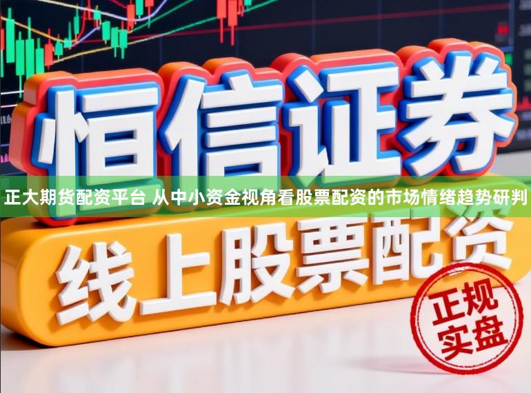 正大期货配资平台 从中小资金视角看股票配资的市场情绪趋势研判