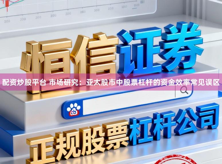 配资炒股平台 市场研究：亚太股市中股票杠杆的资金效率常见误区