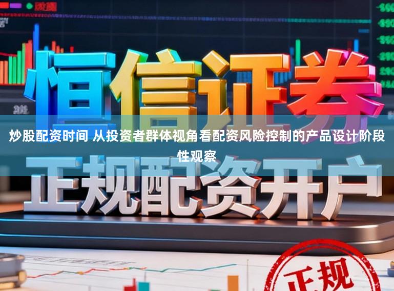 炒股配资时间 从投资者群体视角看配资风险控制的产品设计阶段性观察
