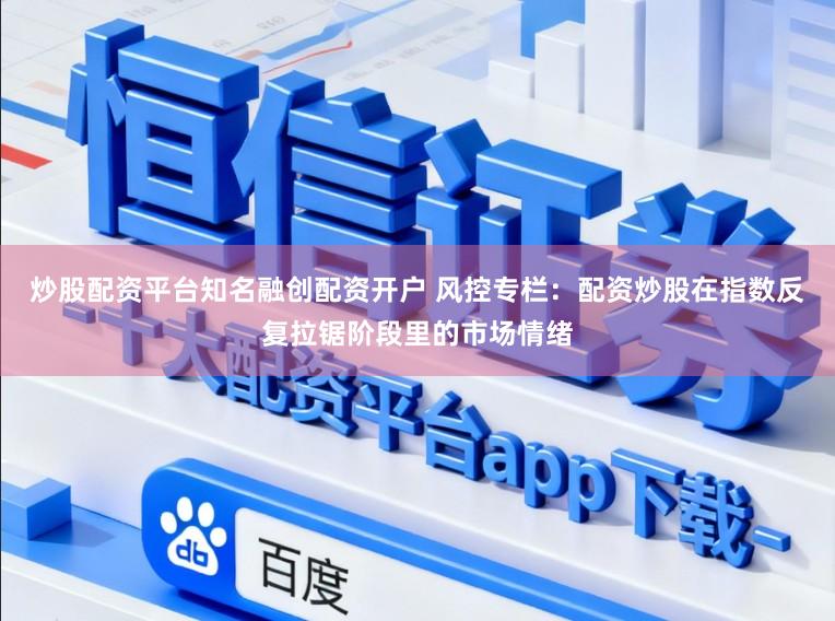 炒股配资平台知名融创配资开户 风控专栏：配资炒股在指数反复拉锯阶段里的市场情绪