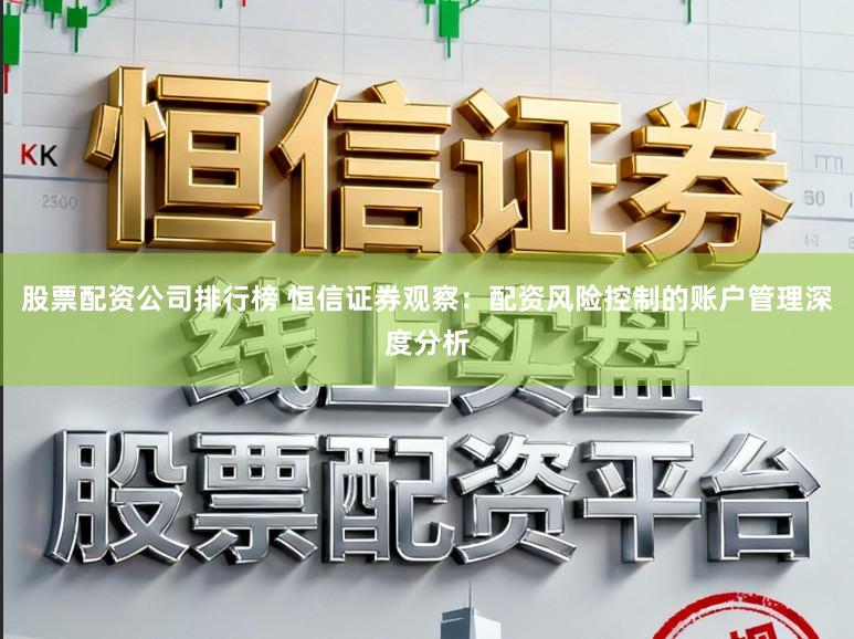 股票配资公司排行榜 恒信证券观察：配资风险控制的账户管理深度分析