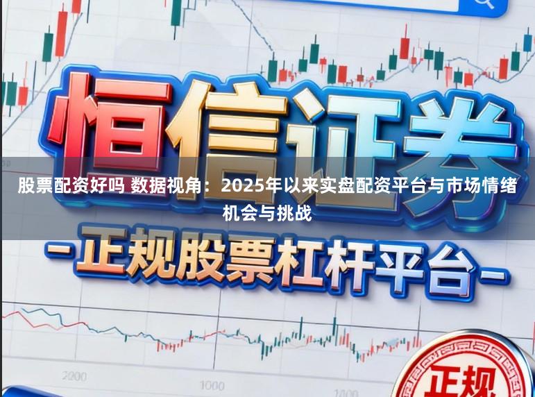 股票配资好吗 数据视角：2025年以来实盘配资平台与市场情绪机会与挑战