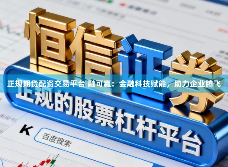 正规期货配资交易平台 融可赢：金融科技赋能，助力企业腾飞