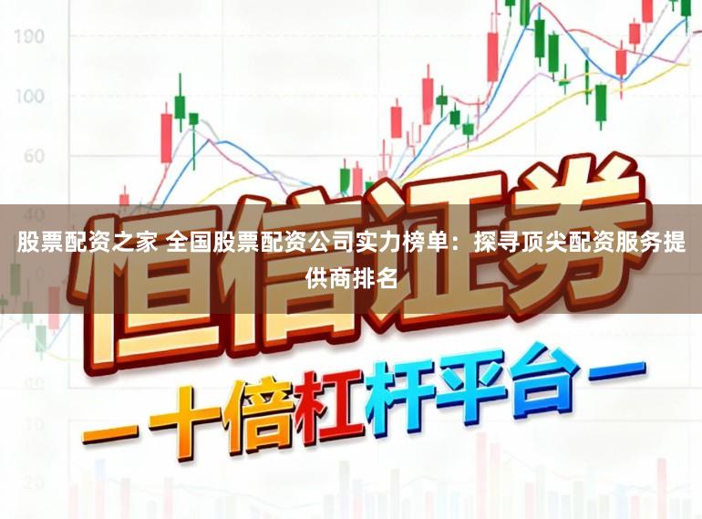 股票配资之家 全国股票配资公司实力榜单：探寻顶尖配资服务提供商排名