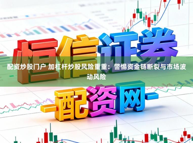 配资炒股门户 加杠杆炒股风险重重：警惕资金链断裂与市场波动风险