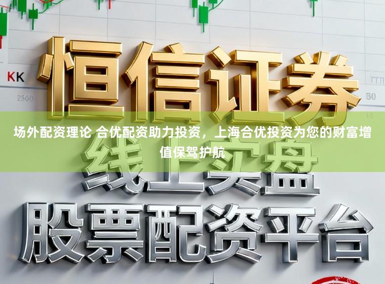 场外配资理论 合优配资助力投资，上海合优投资为您的财富增值保驾护航