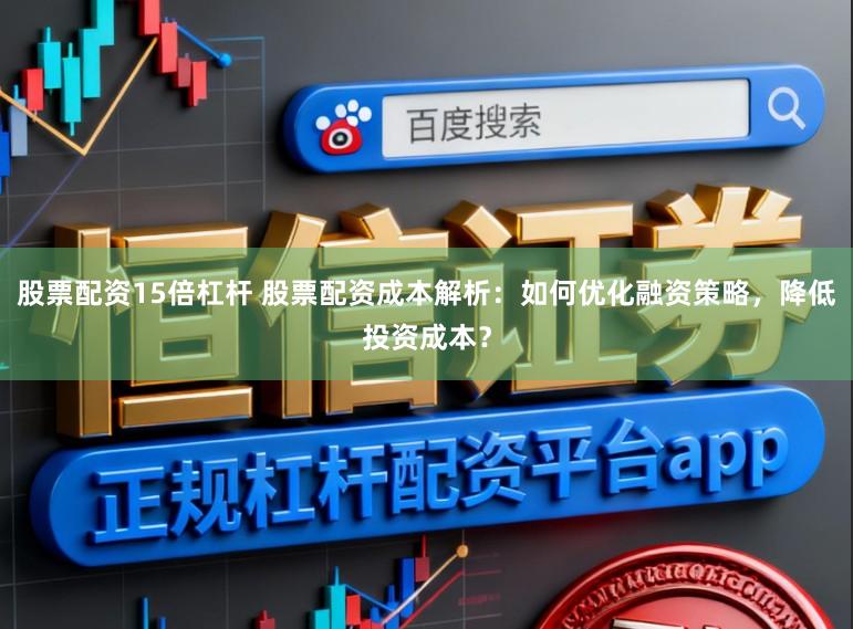 股票配资15倍杠杆 股票配资成本解析：如何优化融资策略，降低投资成本？