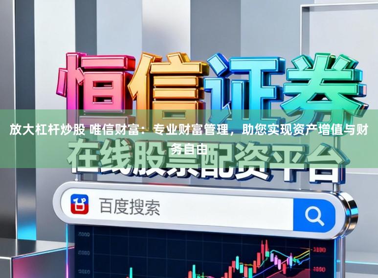 放大杠杆炒股 唯信财富：专业财富管理，助您实现资产增值与财务自由