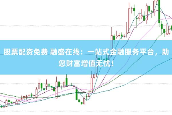 股票配资免费 融盛在线：一站式金融服务平台，助您财富增值无忧！