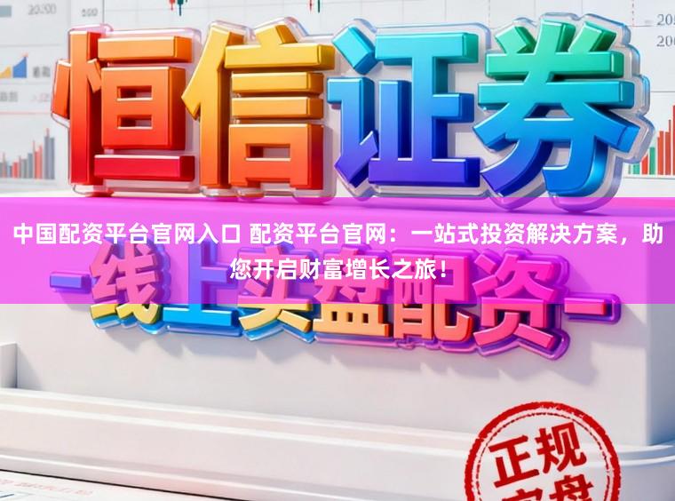 中国配资平台官网入口 配资平台官网：一站式投资解决方案，助您开启财富增长之旅！