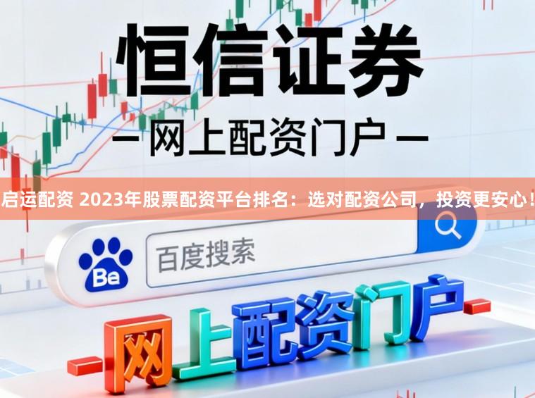 启运配资 2023年股票配资平台排名：选对配资公司，投资更安心！