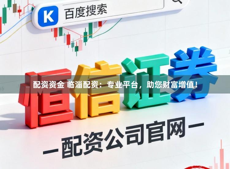 配资资金 临淄配资：专业平台，助您财富增值！