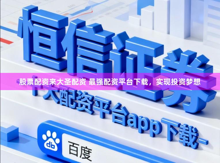 股票配资来大圣配资 最强配资平台下载，实现投资梦想