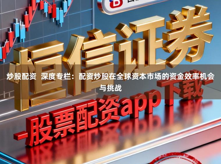 炒股配资  深度专栏：配资炒股在全球资本市场的资金效率机会与挑战