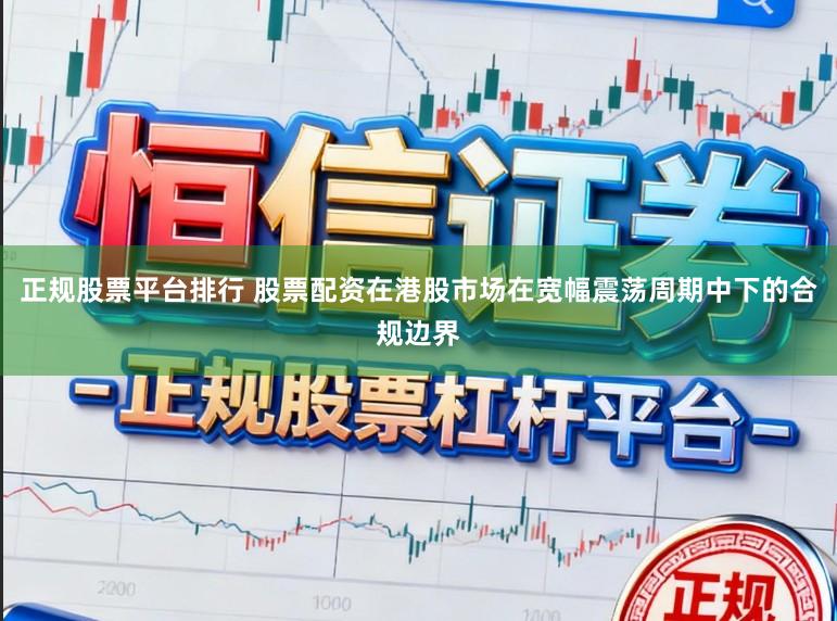 正规股票平台排行 股票配资在港股市场在宽幅震荡周期中下的合规边界