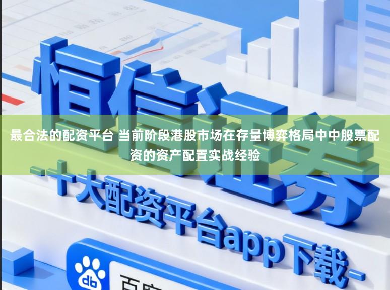 最合法的配资平台 当前阶段港股市场在存量博弈格局中中股票配资的资产配置实战经验