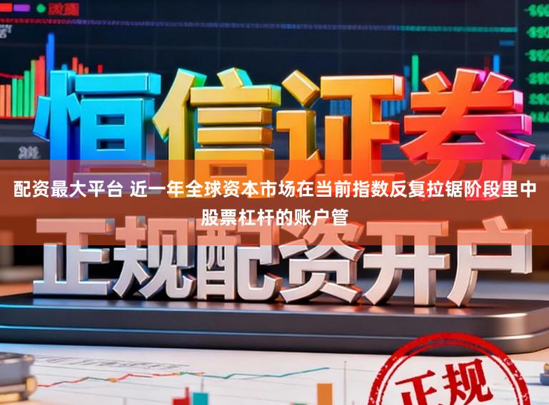 配资最大平台 近一年全球资本市场在当前指数反复拉锯阶段里中股票杠杆的账户管
