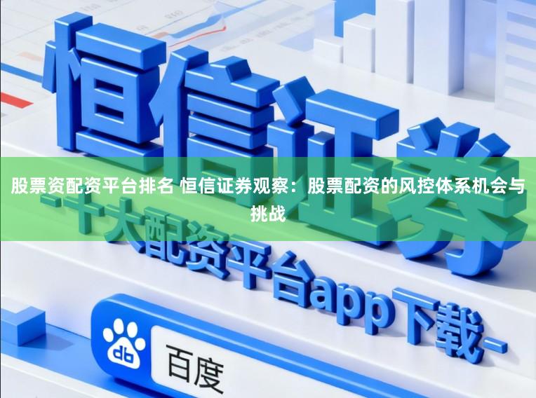 股票资配资平台排名 恒信证券观察：股票配资的风控体系机会与挑战