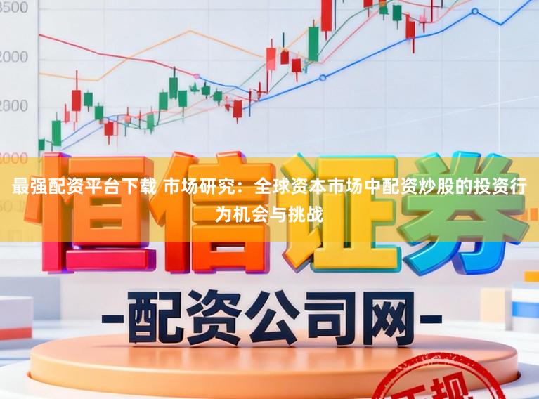 最强配资平台下载 市场研究：全球资本市场中配资炒股的投资行为机会与挑战