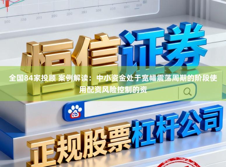 全国84家投顾 案例解读：中小资金处于宽幅震荡周期的阶段使用配资风险控制的资