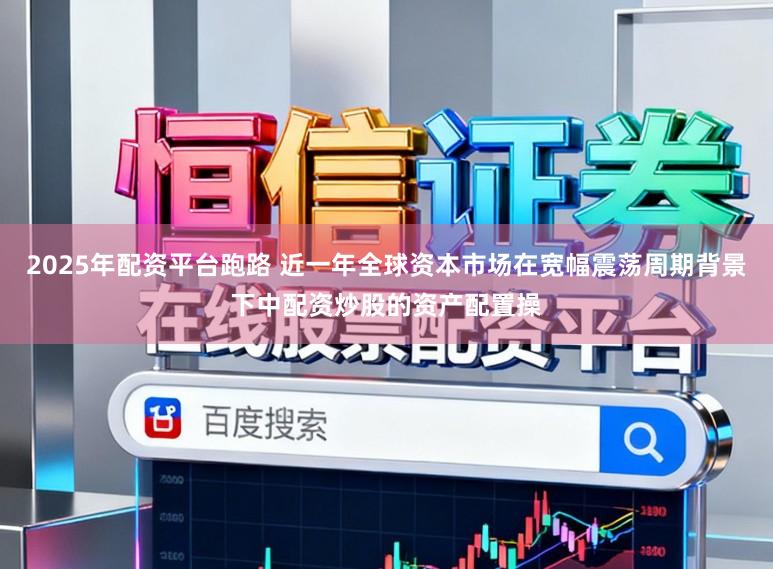 2025年配资平台跑路 近一年全球资本市场在宽幅震荡周期背景下中配资炒股的资产配置操