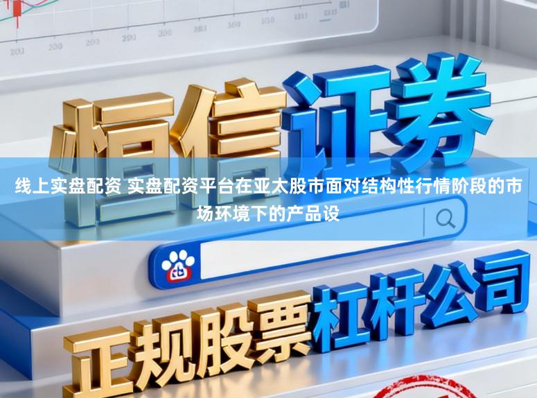 线上实盘配资 实盘配资平台在亚太股市面对结构性行情阶段的市场环境下的产品设