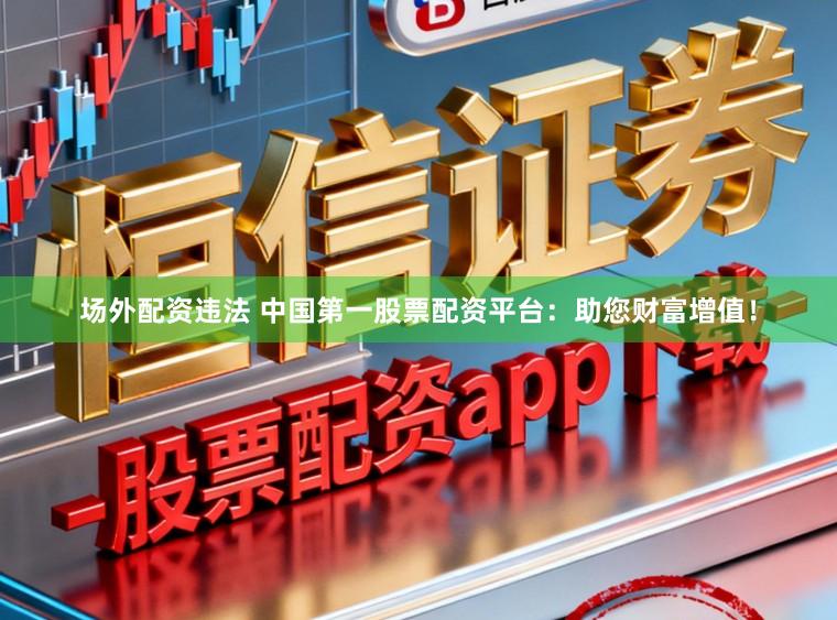 场外配资违法 中国第一股票配资平台：助您财富增值！