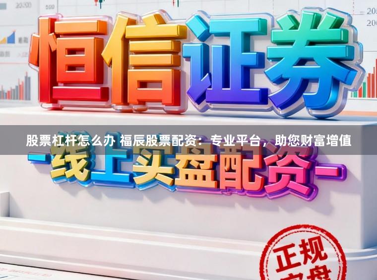 股票杠杆怎么办 福辰股票配资：专业平台，助您财富增值