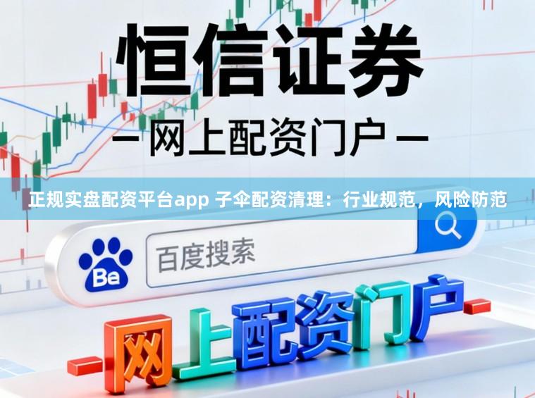正规实盘配资平台app 子伞配资清理：行业规范，风险防范