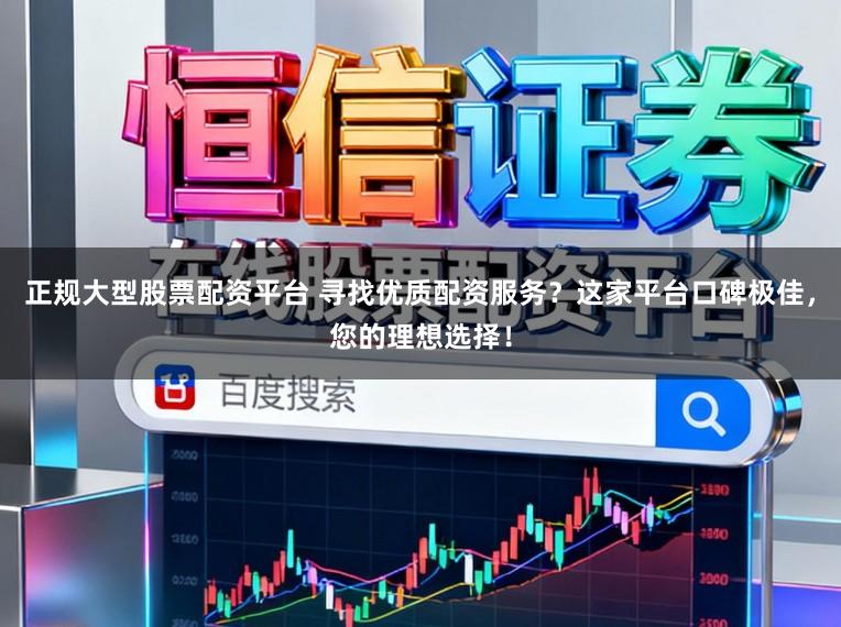 正规大型股票配资平台 寻找优质配资服务？这家平台口碑极佳，您的理想选择！