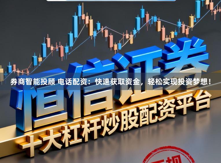 券商智能投顾 电话配资：快速获取资金，轻松实现投资梦想！