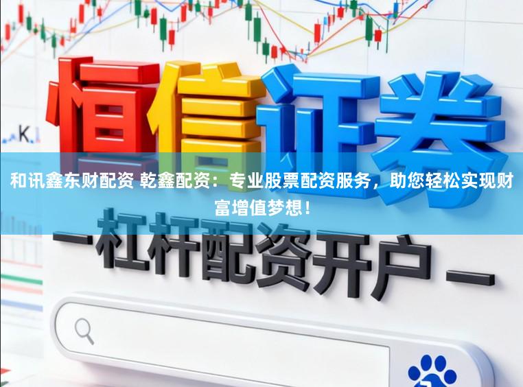 和讯鑫东财配资 乾鑫配资：专业股票配资服务，助您轻松实现财富增值梦想！