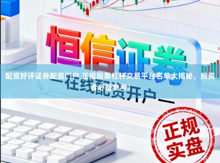 配资好评证券配资门户 正规股票杠杆交易平台名单大揭秘，投资者必备参考！