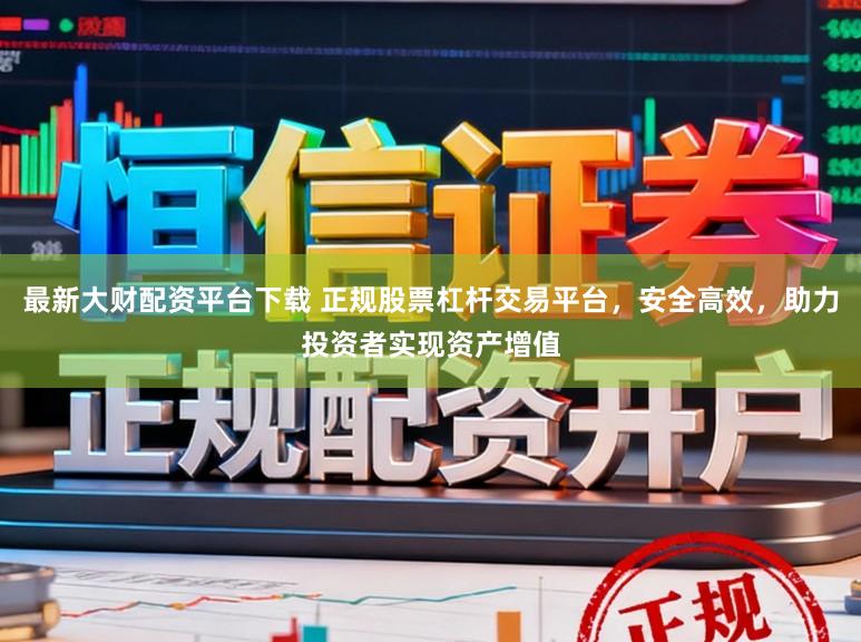 最新大财配资平台下载 正规股票杠杆交易平台，安全高效，助力投资者实现资产增值